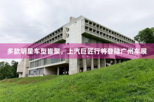 多款明星车型皆聚，上汽巨匠行将登陆广州车展